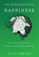 The Intelligence of Happiness: How to Thrive Using Authenticity, Self-Alignment and Simple Neuropsychology 1544523114 Book Cover
