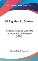 El Algodon En Mexico: Trabajo Escrito De Orden De La Secretaria De Fomento (1884) 1161149619 Book Cover