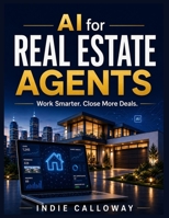 AI for Real Estate Agents: Work Smarter. Close More Deals B0H8GQDRDK Book Cover