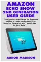 Amazon Echo Show 2nd Generation User Guide: The Complete User Manual for Beginners and Pro to Master the New Amazon Echo Show 2nd Generation with Tips & Tricks for Alexa Skills 1706529333 Book Cover