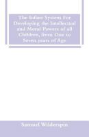 The Infant System: For Developing the Physical, Intellectual and Moral Powers of All Children, From One to Seven Years of Age 1517789281 Book Cover