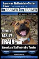 American Staffordshire Terrier Training, Dog Training with the No Brainer Dog Trainer We Make It That Easy!: How to Easily Train Your American Staffordshire Terrier 1518789102 Book Cover