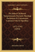 de Judoci Clichtovei Neoportuensis, Doctoris Theologi Parisiensis Et Carnotensis Canonici, Vita Et Operibus (1472-1543): Thesim Proponebat Facultati Litterarum Parisiensi (Classic Reprint) 1145020089 Book Cover