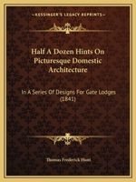 Half A Dozen Hints On Picturesque Domestic Architecture: In A Series Of Designs For Gate Lodges 1120625378 Book Cover