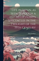 Life in Japan, as Seen Through a Missionary's Spectacles in the Twilight of the 19th Century 1020759410 Book Cover