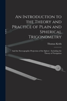 An Introduction to the Theory and Practice of Plain and Spherical Trigonometry: And the Stereographic Projection of the Sphere: Including the Theory of Navigation 1017409048 Book Cover