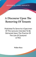 A Discourse Upon the Removing of Tenants: Published to Serve as a Specimen of the Lectures Intended to Be Delivered Upon the Practice of the Law of Scotland 143672595X Book Cover