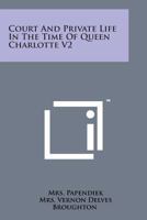 Court And Private Life In The Time Of Queen Charlotte V2: Being The Journals Of Mrs. Papendiek, Assistant Keeper Of The Wardrobe And Reader To Her Majesty 1164614223 Book Cover