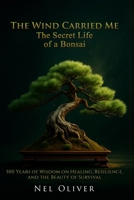 THE WIND CARRIED ME: THE SECRET LIFE OF A BONSAI B0F8R62PDK Book Cover