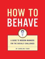 How to Behave: A Guide to Modern Manners for the Socially Challenged 1931686319 Book Cover
