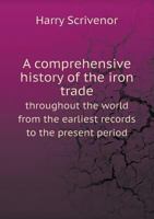 A Comprehensive History of the Iron Trade Throughout the World from the Earliest Records to the Present Period 5518571836 Book Cover