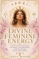 Divine Feminine Energy: A Practical Guide to Reclaiming Your Intuition, Setting Boundaries, and Healing Through Ancient Goddess Wisdom B0GV7BHK8Q Book Cover