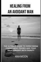 Healing From an Avoidant Man: The Ultimate Guide to Overcoming Commitment-Phobes and Toxic Relationships With Dignity B0H7KZX78G Book Cover