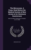 The Microcosm. a Poem, Read Before the Medical Society of New Jersey at Its Centenary Anniversary: With the Address Delivered as President, Jan. 24, 1866 1355158052 Book Cover
