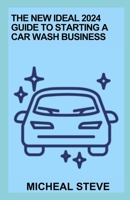 The New Ideal 2024 Guide To Starting A Car Wash Business: Essential Guide For Running A Successful Business B0CW9JL8T4 Book Cover