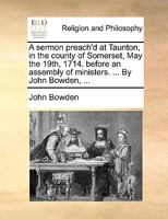 A sermon preach'd at Taunton, in the county of Somerset, May the 19th, 1714. before an assembly of ministers. ... By John Bowden, ... 1170113443 Book Cover