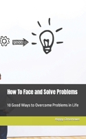 How To Face and Solve Problems: 10 Good Ways to Overcome Problems in Life B0BMJGXV7J Book Cover