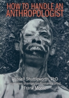 How to Handle an Anthropologist: Russell Shuttleworth, PhD interviews shaman/performance artist Frank Moore 1096575205 Book Cover