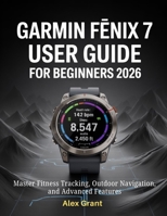 Garmin Fenix 7 User Guide for Beginners 2026: Master Fitness Tracking, Outdoor Navigation, and Advanced Features B0GFMT3VP9 Book Cover