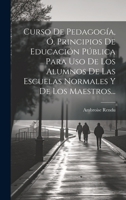 Curso De Pedagogía, Ó, Principios De Educación Pública Para Uso De Los Alumnos De Las Escuelas Normales Y De Los Maestros... 1021031003 Book Cover