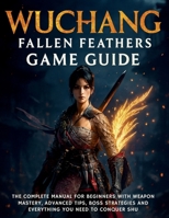 Wuchang: Fallen Feathers Game Guide: The Complete Manual for Beginners with Weapon Mastery, Advanced Tips, Boss Strategies and Everything You Need to Conquer Shu (Your Complete Game Guides) B0FK211W69 Book Cover