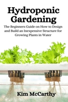 Hydroponic Gardening: The Beginners Guide on How to design and build an inexpensive structure for growing plants in water 1708718370 Book Cover