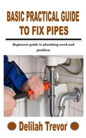 BASIC PRACTICAL GUIDE TO FIX PIPES: Beginners guide to plumbing work and problem B09KNCVJKF Book Cover