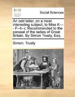 An odd letter, on a most interesting subject, to Miss K---- F--h--r. Recommended to the perusal of the ladies of Great Britain. By Simon Trusty, Esq. 1140911384 Book Cover