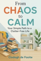 From Chaos to Calm: Your Simple Path to a Clutter-Free Life: Your Simple Path to a Clutter-Free Life B0DQLDF6N7 Book Cover