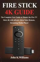 Fire Stick 4k: The Complete User Guide to Master the Fire TV Stick with all-new Alexa Voice Remote, Streaming Media Player 1796690848 Book Cover