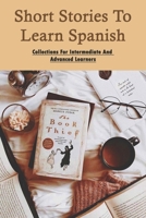 Short Stories To Learn Spanish: Collections For Intermediate and Advanced Learners: Spanish Short Stories With English Translation B08XY1Y658 Book Cover