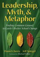 Leadership, Myth, & Metaphor: Finding Common Ground to Guide Effective School Change 1412927080 Book Cover