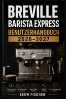 Breville Barista Express Benutzerhandbuch 2026–2027: Vollständige Schritt-für-Schritt-Anleitung zur Einrichtung, Pflege und Fehlersuche — Professionellen Espresso zu Hause zubereiten (German Edition) B0H6L1ZSHT Book Cover