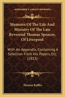 Memoirs Of The Life And Ministry Of The Late Reverend Thomas Spencer, Of Liverpool: With An Appendix, Containing A Selection From His Papers, Etc. 1164920340 Book Cover