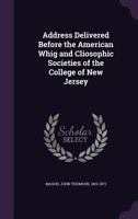 Address Delivered Before the American Whig and Cliosophic Societies of the College of New Jersey 1359474005 Book Cover