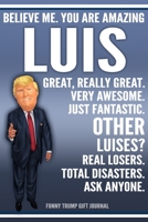 Funny Trump Journal - Believe Me. You Are Amazing Luis Great, Really Great. Very Awesome. Just Fantastic. Other Luises? Real Losers. Total Disasters. Ask Anyone. Funny Trump Gift Journal: Custom Luis  1708944117 Book Cover