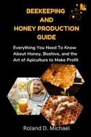 Beekeeping and Honey Production Guide: Everything You Need To Know About Honey, Beehive, and the Art of Apiculture to Make Profit B0CRBLL3WP Book Cover