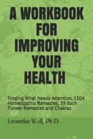 A WORKBOOK FOR IMPROVING YOUR HEALTH: Finding What Needs Attention, 1504 Homeopathic Remedies, 39 Bach Flower Remedies and Chakras 1521134308 Book Cover
