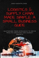 Logistics & Supply Chain Made Simple: A Small Business Guide: Mastering Their Dynamics to Drive Wealth Creation and Market Growth B0F4PBY11B Book Cover