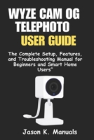 The WYZE CAM OG TELEPHOTO USER GUIDE: The Complete Setup, Features, and Troubleshooting Manual for Beginners and Smart Home Users B0FL84K7CG Book Cover