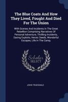 The blue coats and how they lived, fought and died for the Union: With scenes and incidents in the Great Rebellion comprising narratives of personal ... anecdotes and humorous incidents of the war 137712312X Book Cover