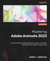 Mastering Adobe Animate 2023 - Third Edition: A comprehensive guide to designing modern, animated, and interactive content using Animate 1837636265 Book Cover