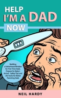 Help I'm A Dad Now: Building a Fatherhood Mindset for First Time Dad's. Prepare for Babies Arrival - Safety Tips and Life Hacks for Better B096YR7Y4K Book Cover
