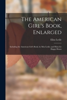 The American Girl's Book, Enlarged: Including the American Girl's Book, by Miss Leslie; and Hints for Happy Hours 1016990030 Book Cover