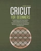 Cricut for Beginners: A Comprehensive and Phased Beginner Guide to Allowing You to Use All the Features and Tools in Your Daily Operations with Your Cricut Machine and Mastering the Design Space B084QD67T5 Book Cover