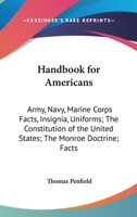 Handbook For Americans: Army, Navy, Marine Corps Facts, Insignia, Uniforms; The Constitution Of The United States; The Monroe Doctrine; Facts About ... Of The United States 1163809233 Book Cover