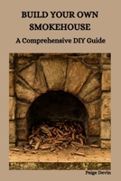 BUILD YOUR OWN SMOKEHOUSE: A Comprehensive DIY Guide B0CTTDM3XF Book Cover