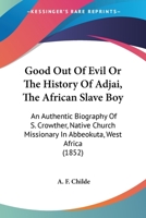 Good Out Of Evil Or The History Of Adjai, The African Slave Boy: An Authentic Biography Of S. Crowther, Native Church Missionary In Abbeokuta, West Africa 1104058359 Book Cover
