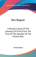 Rex Regum: A Painter's Study Of The Likeness Of Christ From The Time Of The Apostles To The Present Day 0548307113 Book Cover