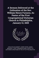 A Sermon Delivered at the Ordination of the Rev. William Henry Furness, As Pastor of the First Congregational Unitarian Church in Philadelphia, January 12, 1825 1377857980 Book Cover